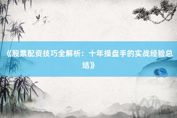 《股票配资技巧全解析：十年操盘手的实战经验总结》