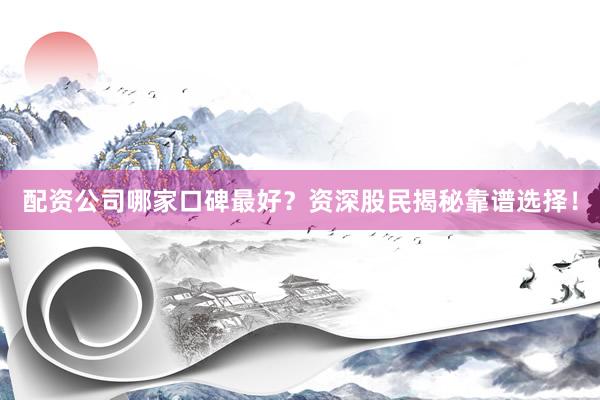 配资公司哪家口碑最好？资深股民揭秘靠谱选择！