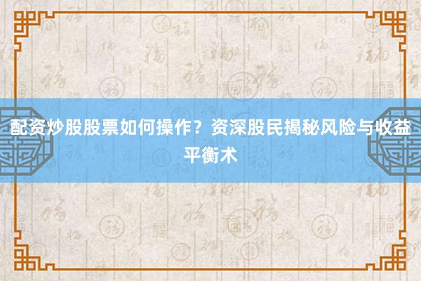 配资炒股股票如何操作？资深股民揭秘风险与收益平衡术