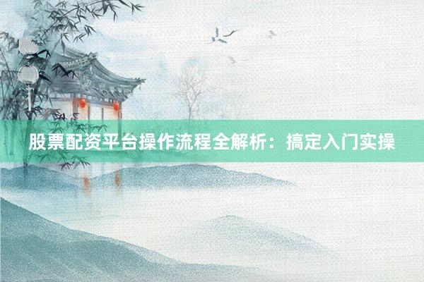 股票配资平台操作流程全解析：搞定入门实操