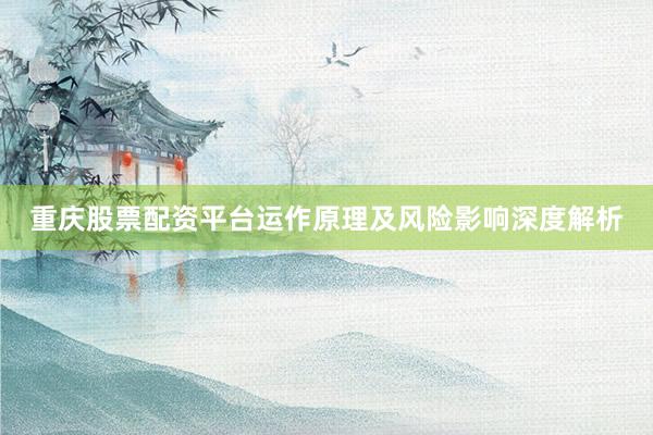 重庆股票配资平台运作原理及风险影响深度解析