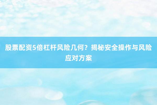 股票配资5倍杠杆风险几何？揭秘安全操作与风险应对方案
