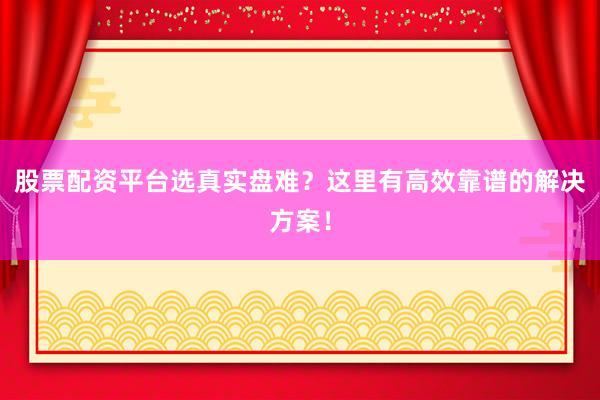 股票配资平台选真实盘难？这里有高效靠谱的解决方案！