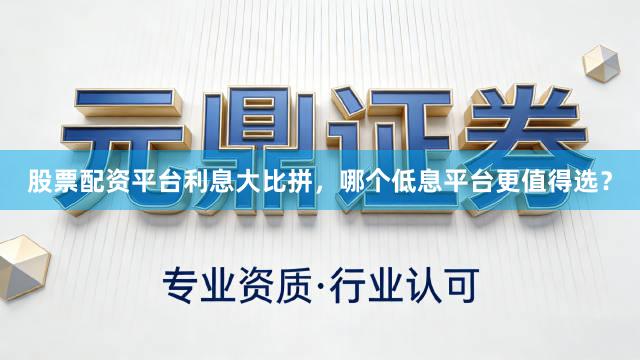 股票配资平台利息大比拼，哪个低息平台更值得选？