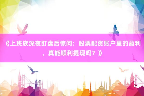 《上班族深夜盯盘后惊问：股票配资账户里的盈利，真能顺利提现吗？》