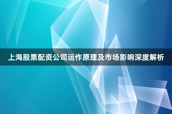 上海股票配资公司运作原理及市场影响深度解析