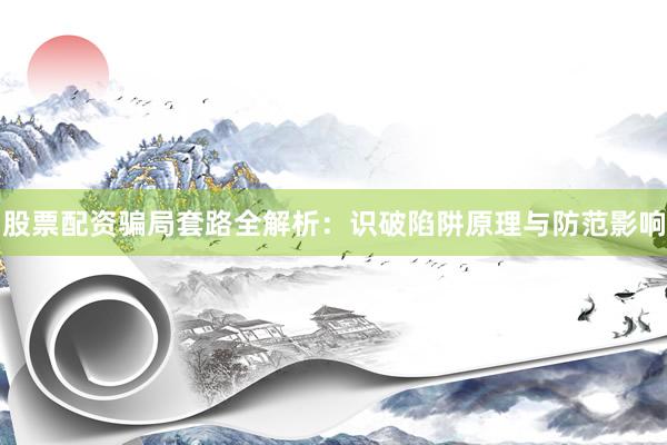 股票配资骗局套路全解析：识破陷阱原理与防范影响