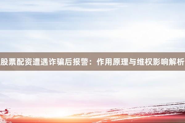 股票配资遭遇诈骗后报警：作用原理与维权影响解析