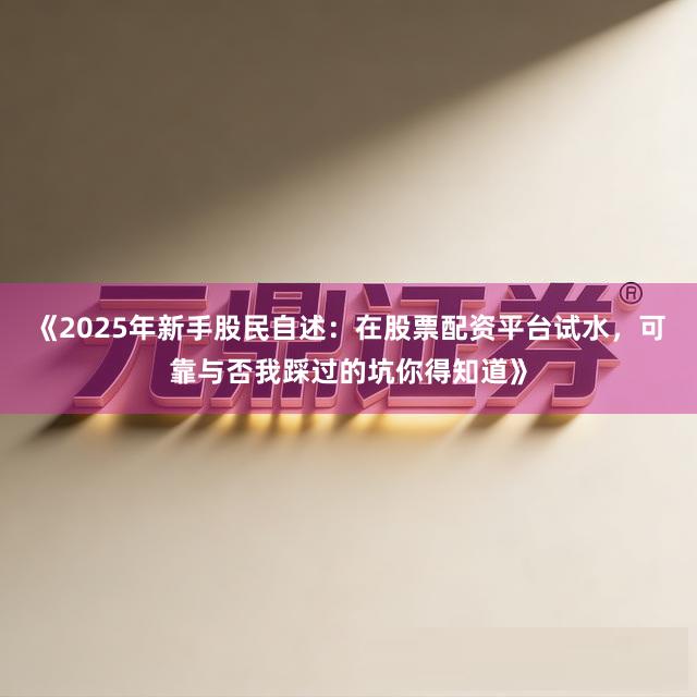 《2025年新手股民自述：在股票配资平台试水，可靠与否我踩过的坑你得知道》