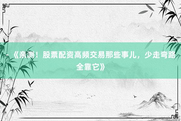 - 《亲测！股票配资高频交易那些事儿，少走弯路全靠它》