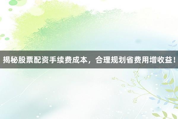 揭秘股票配资手续费成本，合理规划省费用增收益！