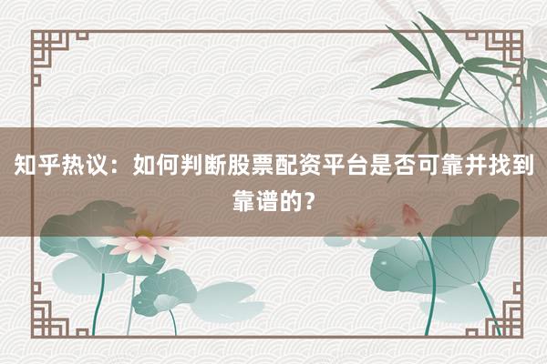 知乎热议：如何判断股票配资平台是否可靠并找到靠谱的？
