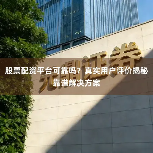 股票配资平台可靠吗？真实用户评价揭秘靠谱解决方案