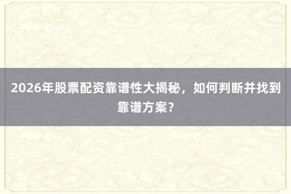 2026年股票配资靠谱性大揭秘，如何判断并找到靠谱方案？