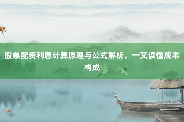 股票配资利息计算原理与公式解析，一文读懂成本构成