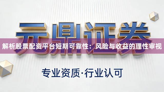 解析股票配资平台短期可靠性：风险与收益的理性审视