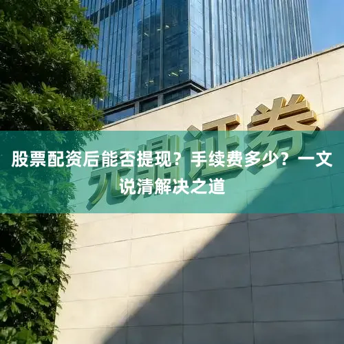 股票配资后能否提现？手续费多少？一文说清解决之道