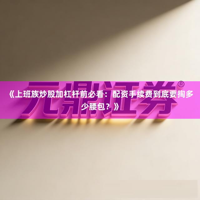 《上班族炒股加杠杆前必看：配资手续费到底要掏多少腰包？》