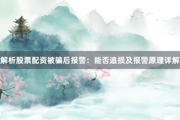 解析股票配资被骗后报警：能否追损及报警原理详解