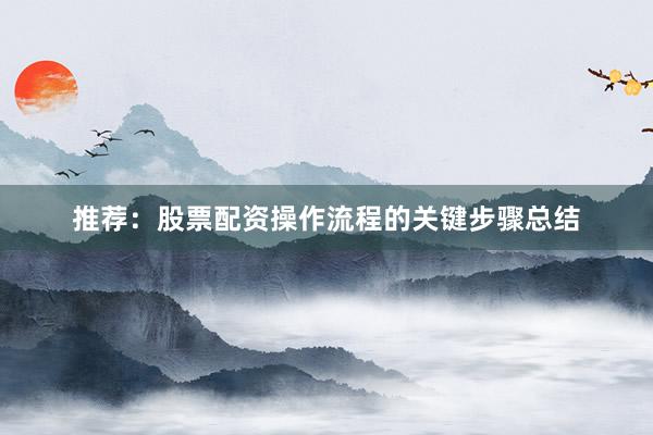 推荐：股票配资操作流程的关键步骤总结