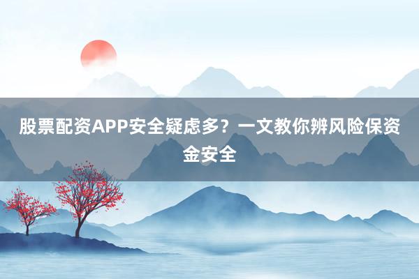 股票配资APP安全疑虑多？一文教你辨风险保资金安全