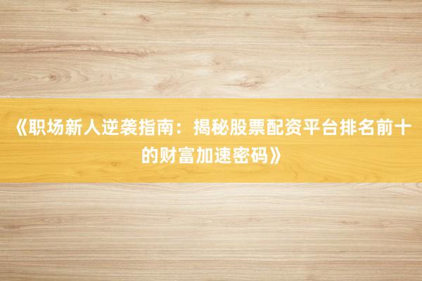《职场新人逆袭指南：揭秘股票配资平台排名前十的财富加速密码》