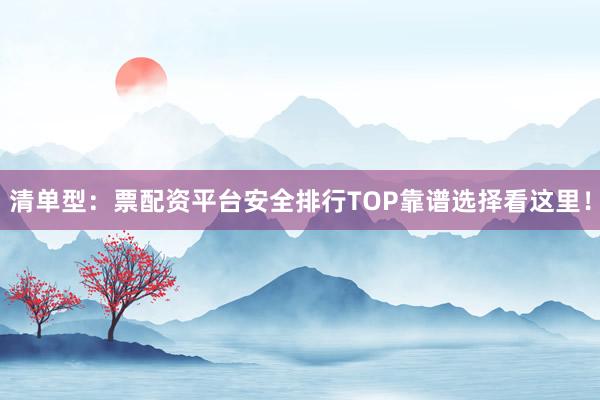 清单型：票配资平台安全排行TOP靠谱选择看这里！