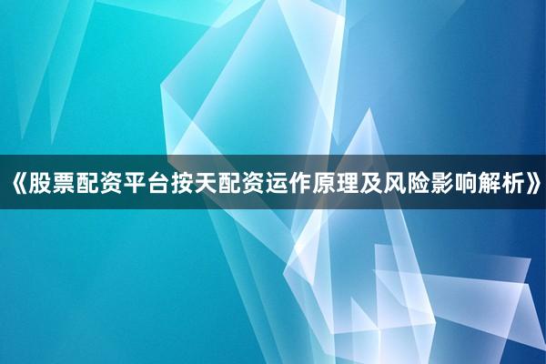 《股票配资平台按天配资运作原理及风险影响解析》