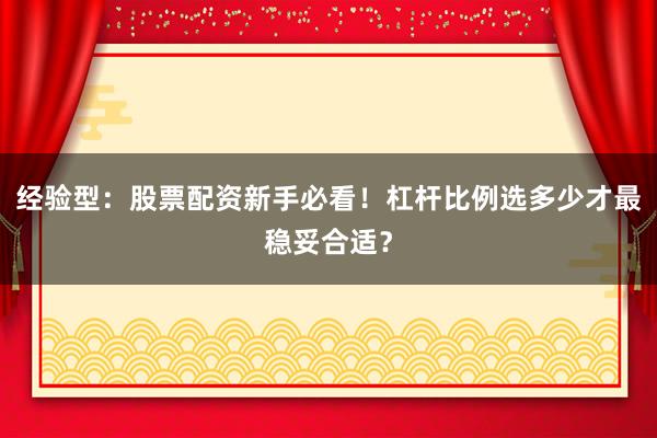 经验型：股票配资新手必看！杠杆比例选多少才最稳妥合适？