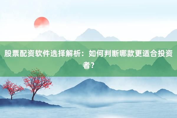 股票配资软件选择解析：如何判断哪款更适合投资者？