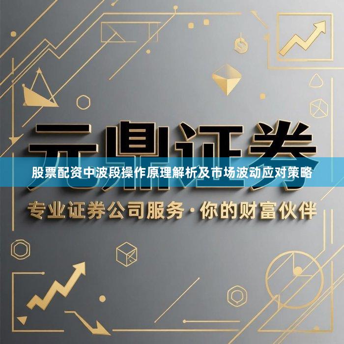 股票配资中波段操作原理解析及市场波动应对策略