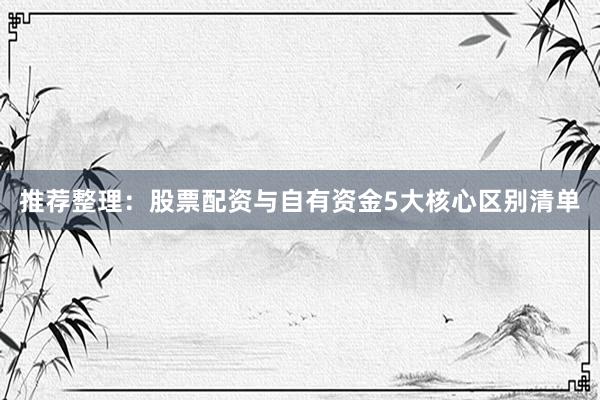 推荐整理：股票配资与自有资金5大核心区别清单