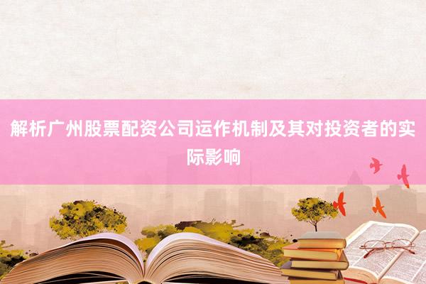 解析广州股票配资公司运作机制及其对投资者的实际影响
