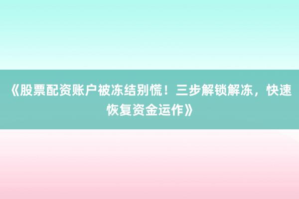 《股票配资账户被冻结别慌！三步解锁解冻，快速恢复资金运作》