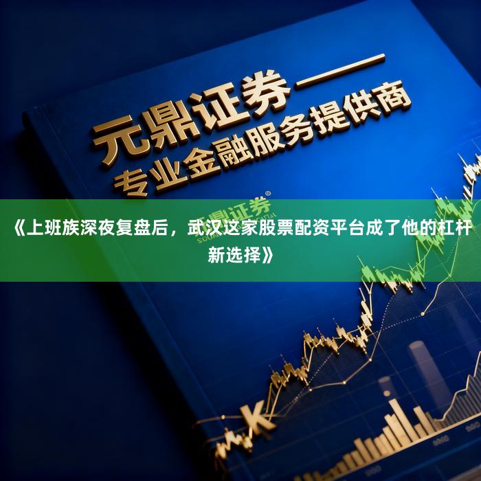 《上班族深夜复盘后，武汉这家股票配资平台成了他的杠杆新选择》
