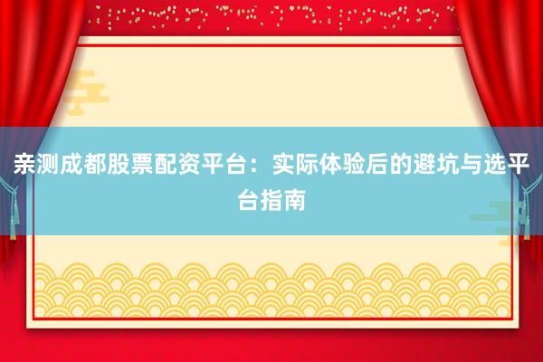 亲测成都股票配资平台：实际体验后的避坑与选平台指南
