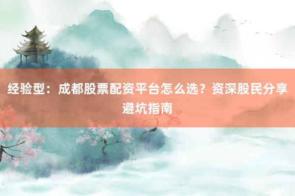 经验型：成都股票配资平台怎么选？资深股民分享避坑指南