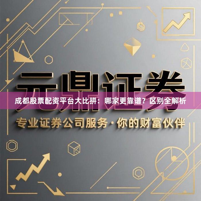 成都股票配资平台大比拼：哪家更靠谱？区别全解析