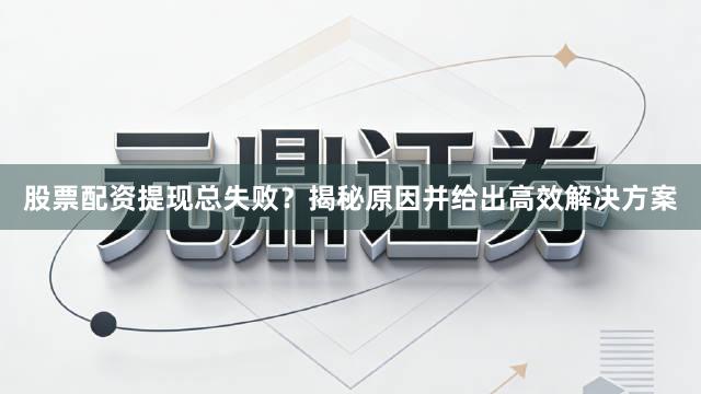股票配资提现总失败？揭秘原因并给出高效解决方案
