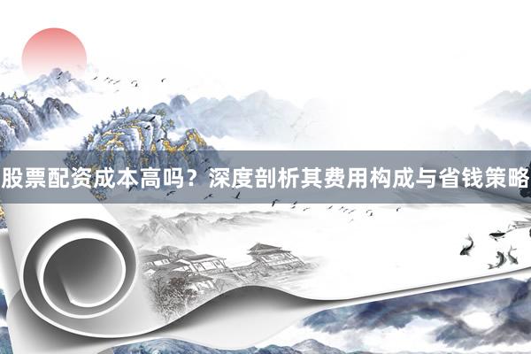 股票配资成本高吗？深度剖析其费用构成与省钱策略