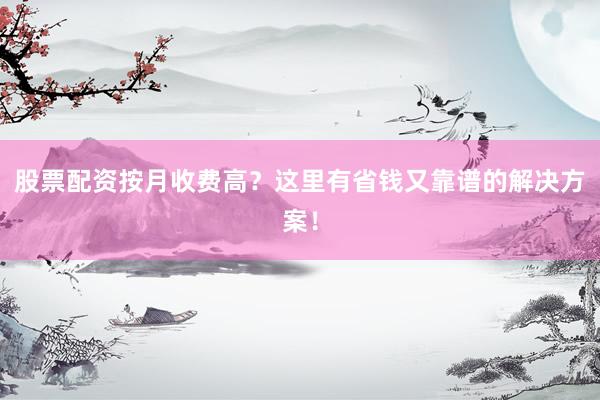 股票配资按月收费高？这里有省钱又靠谱的解决方案！