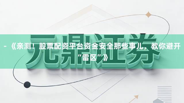 - 《亲测！股票配资平台资金安全那些事儿，教你避开“雷区”》