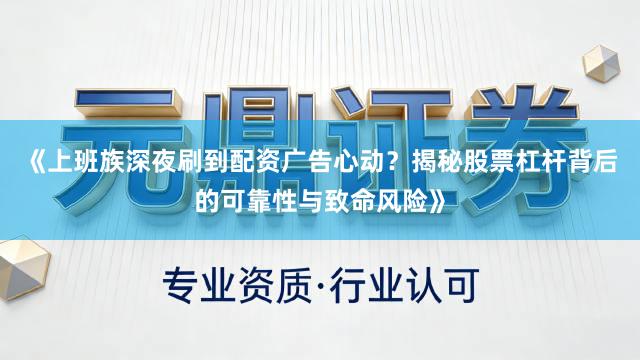 《上班族深夜刷到配资广告心动？揭秘股票杠杆背后的可靠性与致命风险》