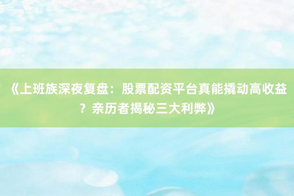 《上班族深夜复盘：股票配资平台真能撬动高收益？亲历者揭秘三大利弊》