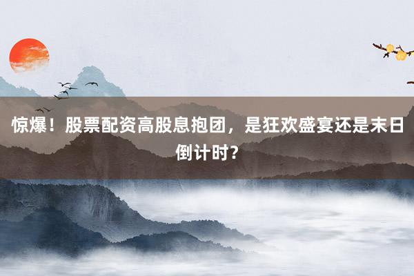 惊爆！股票配资高股息抱团，是狂欢盛宴还是末日倒计时？
