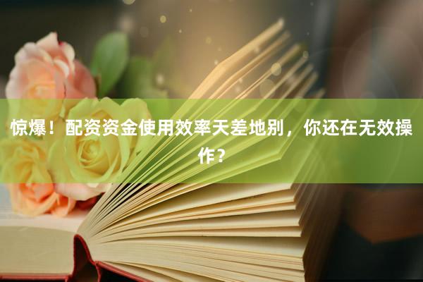 惊爆！配资资金使用效率天差地别，你还在无效操作？
