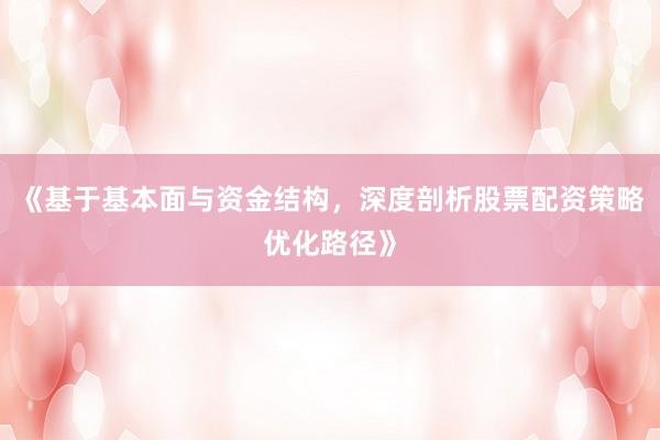 《基于基本面与资金结构，深度剖析股票配资策略优化路径》