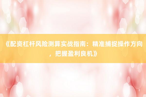 《配资杠杆风险测算实战指南：精准捕捉操作方向，把握盈利良机》