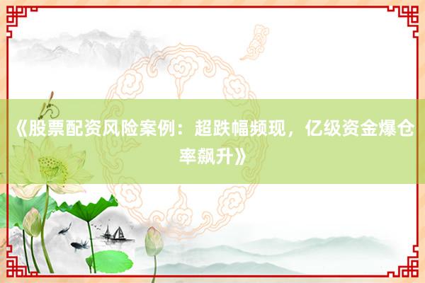 《股票配资风险案例：超跌幅频现，亿级资金爆仓率飙升》