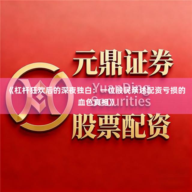 《杠杆狂欢后的深夜独白：一位股民亲述配资亏损的血色真相》